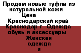 Продам новые туфли из натуральной кожи  › Цена ­ 3 500 - Краснодарский край, Краснодар г. Одежда, обувь и аксессуары » Женская одежда и обувь   